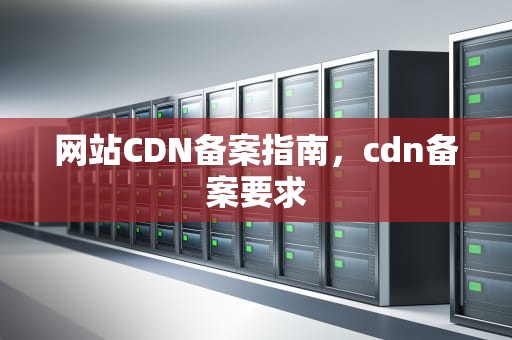 网站CDN备案指南，cdn备案要求
