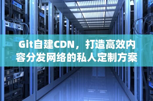 Git自建CDN，打造高效内容分发网络的私人定制方案，git自建仓库