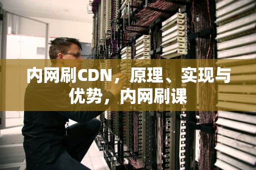 内网刷CDN，原理、实现与优势，内网刷课