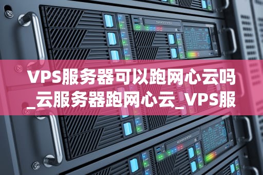 VPS服务器可以跑网心云吗_云服务器跑网心云_VPS服务器可以跑网心云吗？