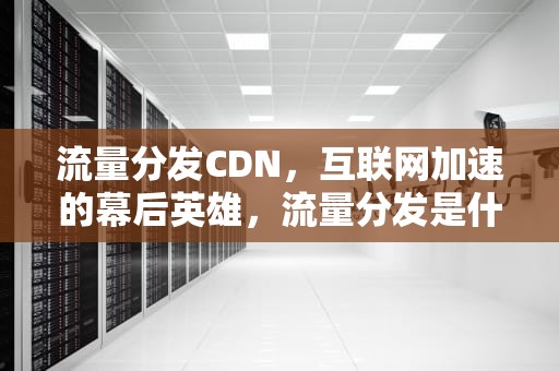 流量分发CDN，互联网加速的幕后英雄，流量分发是什么意思
