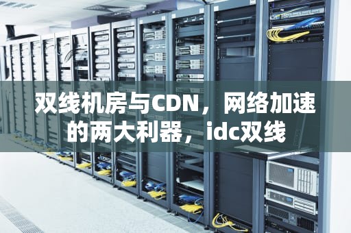 双线机房与CDN，网络加速的两大利器，idc双线