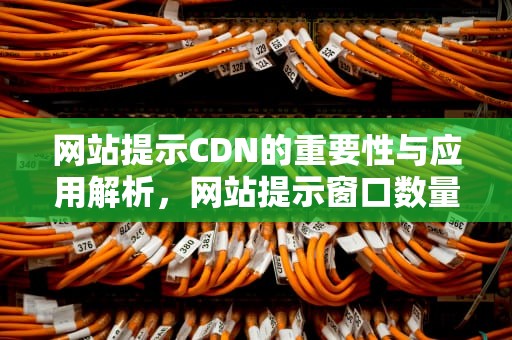 网站提示CDN的重要性与应用解析，网站提示窗口数量达上线