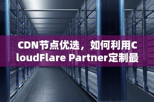 CDN节点优选，如何利用CloudFlare Partner定制最佳内容分发策略，cdn节点建设