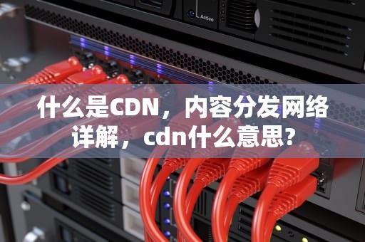 什么是CDN，内容分发网络详解，cdn什么意思?