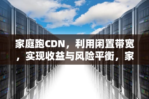 家庭跑CDN，利用闲置带宽，实现收益与风险平衡，家庭跑cdn违法吗
