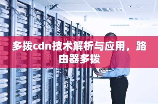 多拨cdn技术解析与应用，路由器多拨