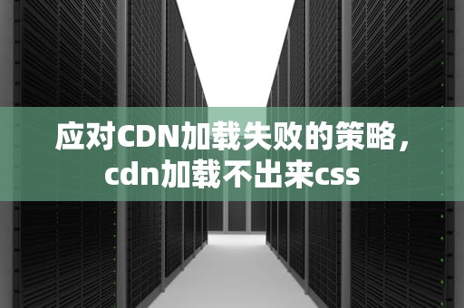 应对CDN加载失败的策略，cdn加载不出来css