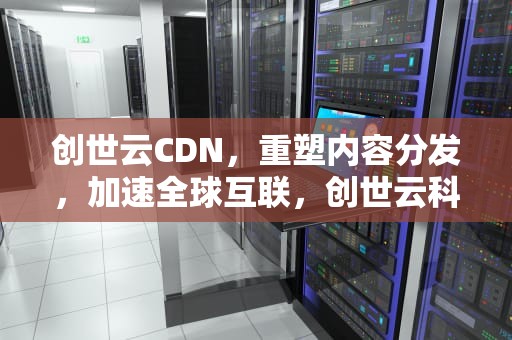 创世云CDN，重塑内容分发，加速全球互联，创世云科技有限公司