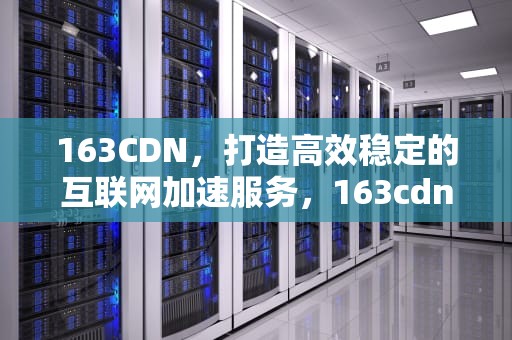 163CDN，打造高效稳定的互联网加速服务，163cdns