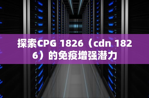 探索CPG 1826（cdn 1826）的免疫增强潜力