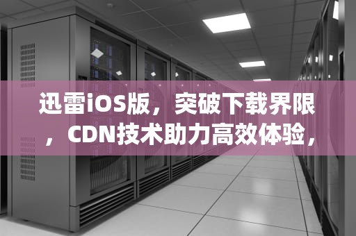 迅雷iOS版，突破下载界限，CDN技术助力高效体验，迅雷ios app下载