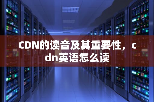 CDN的读音及其重要性，cdn英语怎么读
