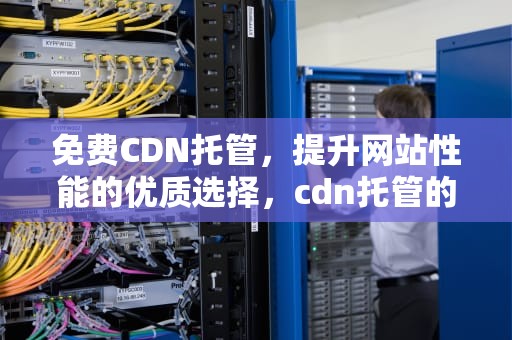 免费CDN托管，提升网站性能的优质选择，cdn托管的好处是什么