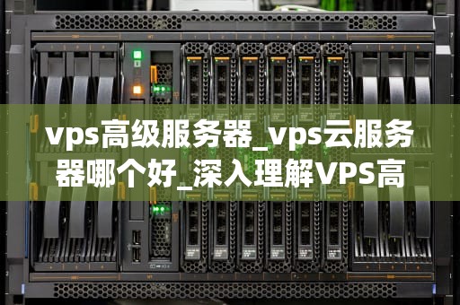 vps高级服务器_vps云服务器哪个好_深入理解VPS高级服务器