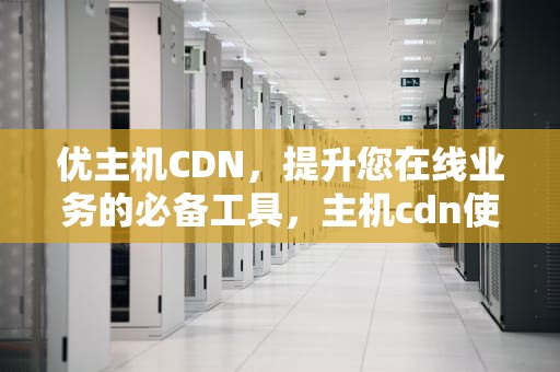 优主机CDN，提升您在线业务的必备工具，主机cdn使用教程
