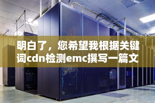 明白了，您希望我根据关键词cdn检测emc撰写一篇文章。以下是我为您生成的文章，CDN检测工具