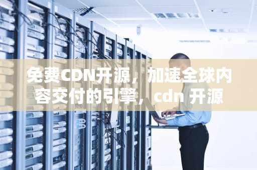 免费CDN开源，加速全球内容交付的引擎，cdn 开源