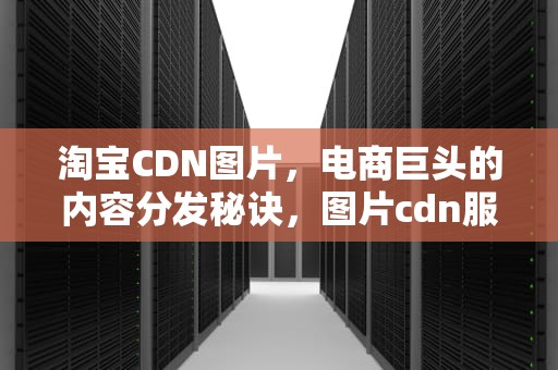 淘宝CDN图片，电商巨头的内容分发秘诀，图片cdn服务