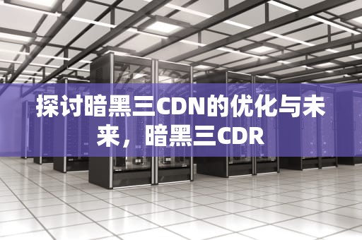 探讨暗黑三CDN的优化与未来，暗黑三CDR