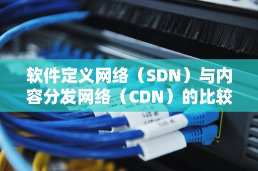 软件定义网络（SDN）与内容分发网络（CDN）的比较
