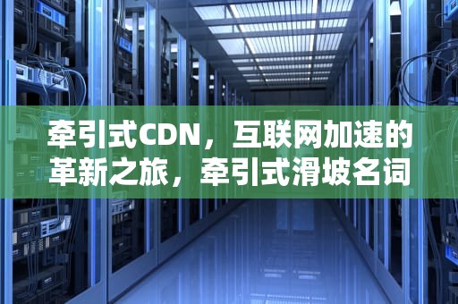 牵引式CDN，互联网加速的革新之旅，牵引式滑坡名词解释