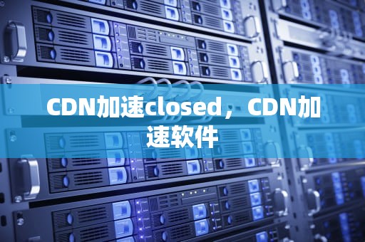 CDN加速closed，CDN加速软件