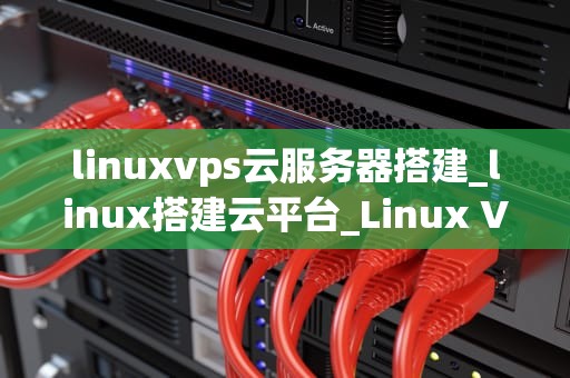 linuxvps云服务器搭建_linux搭建云平台_Linux VPS云服务器搭建指南