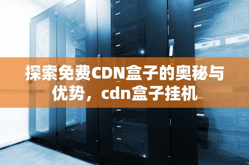 探索免费CDN盒子的奥秘与优势，cdn盒子挂机