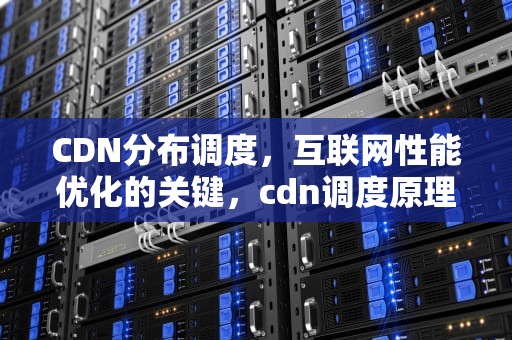 CDN分布调度，互联网性能优化的关键，cdn调度原理