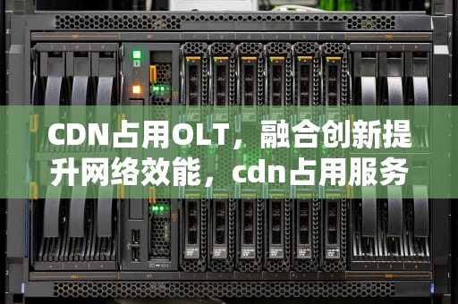 CDN占用OLT，融合创新提升网络效能，cdn占用服务器带宽吗