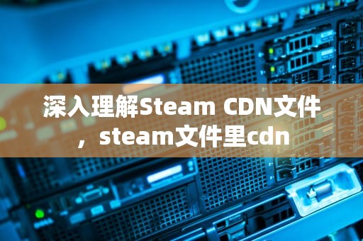 深入理解Steam CDN文件，steam文件里cdn