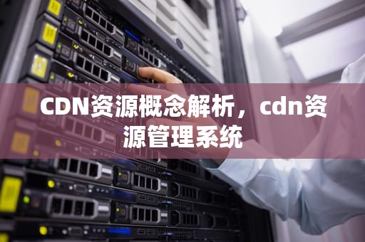 CDN资源概念解析，cdn资源管理系统