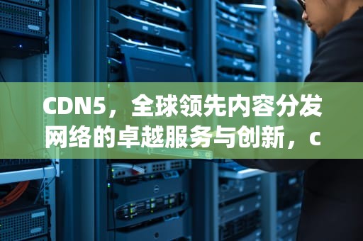 CDN5，全球领先内容分发网络的卓越服务与创新，cdn5 ip93 cn cname3974 yjs-cdn