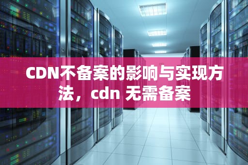CDN不备案的影响与实现方法，cdn 无需备案