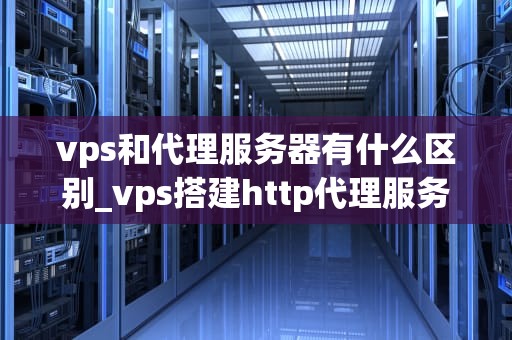 vps和代理服务器有什么区别_vps搭建http代理服务器_VPS与代理服务器的区别