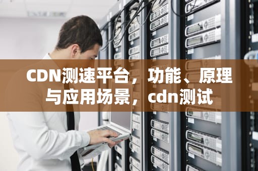 CDN测速平台，功能、原理与应用场景，cdn测试