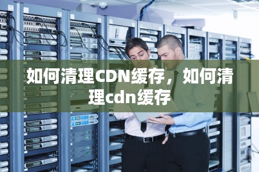 如何清理CDN缓存，如何清理cdn缓存