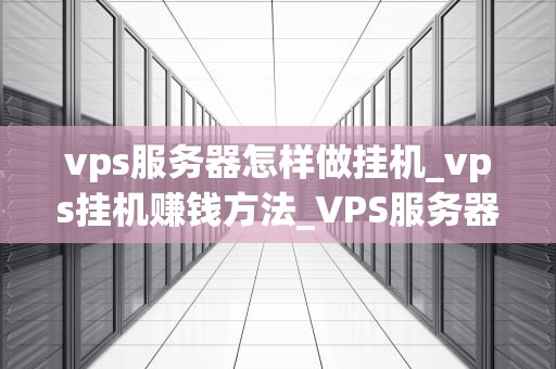 vps服务器怎样做挂机_vps挂机赚钱方法_VPS服务器挂机的全面指南