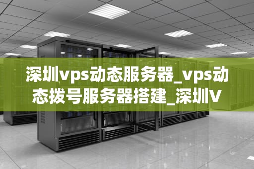 深圳vps动态服务器_vps动态拨号服务器搭建_深圳VPS动态服务器的深度解析
