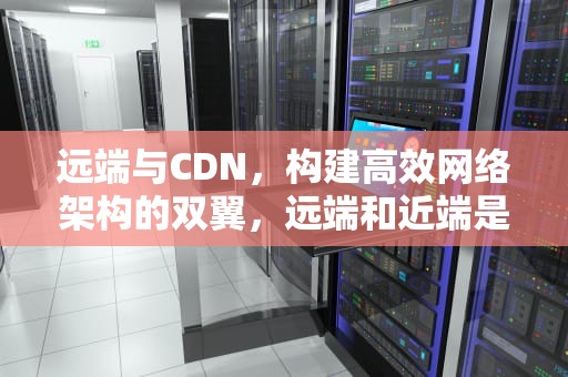 远端与CDN，构建高效网络架构的双翼，远端和近端是什么意思