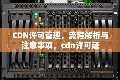 CDN许可管理，流程解析与注意事项，cdn许可证