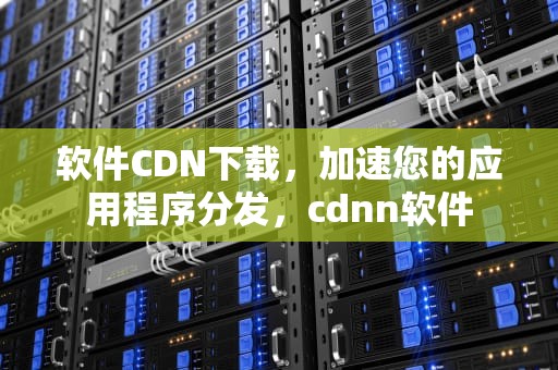软件CDN下载，加速您的应用程序分发，cdnn软件