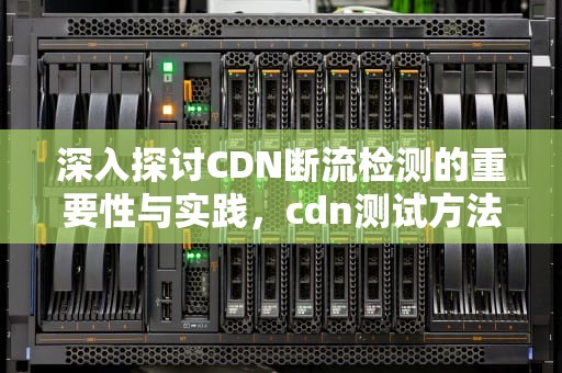 深入探讨CDN断流检测的重要性与实践，cdn测试方法