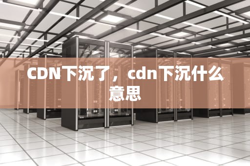CDN下沉了，cdn下沉什么意思