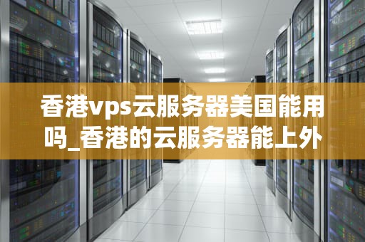 香港vps云服务器美国能用吗_香港的云服务器能上外网吗_香港VPS云服务器在美国的使用情况分析
