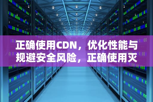 正确使用CDN，优化性能与规避安全风险，正确使用灭火器的四个步骤