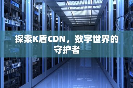 探索K盾CDN，数字世界的守护者