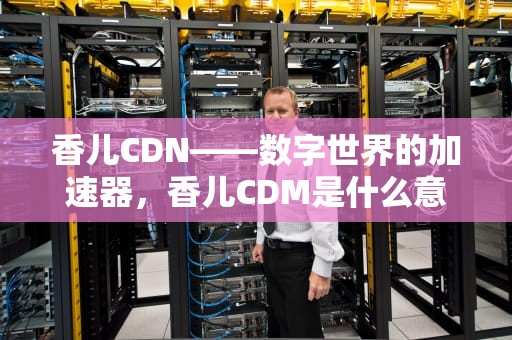 香儿CDN——数字世界的加速器，香儿CDM是什么意思
