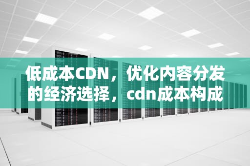 低成本CDN，优化内容分发的经济选择，cdn成本构成